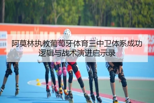 阿莫林执教葡萄牙体育三中卫体系成功逻辑与战术演进启示录