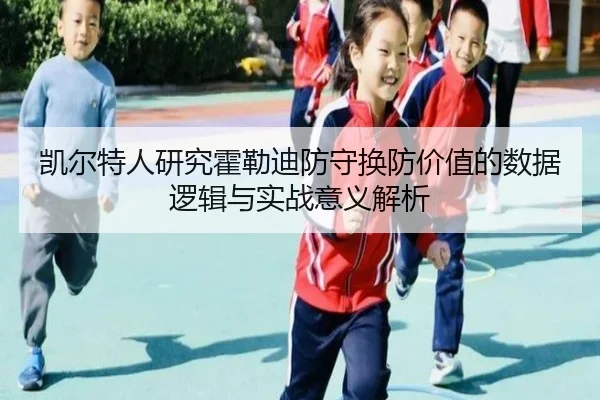 凯尔特人研究霍勒迪防守换防价值的数据逻辑与实战意义解析