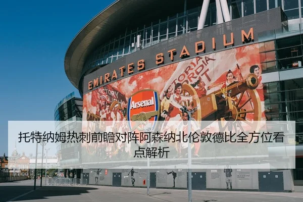 托特纳姆热刺前瞻对阵阿森纳北伦敦德比全方位看点解析