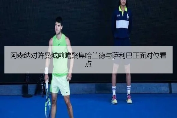 阿森纳对阵曼城前瞻聚焦哈兰德与萨利巴正面对位看点