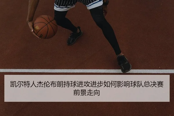 凯尔特人杰伦布朗持球进攻进步如何影响球队总决赛前景走向