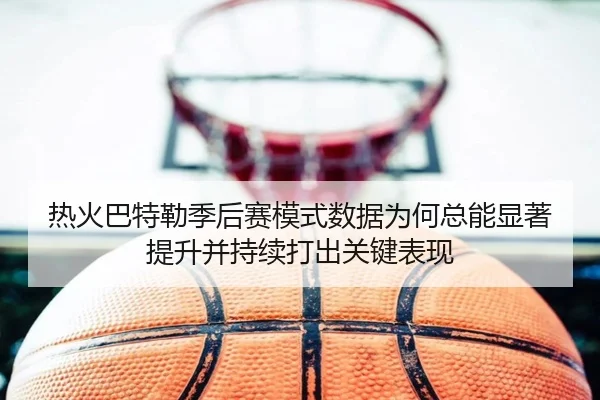 热火巴特勒季后赛模式数据为何总能显著提升并持续打出关键表现