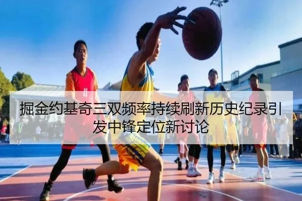 掘金约基奇三双频率持续刷新历史纪录引发中锋定位新讨论