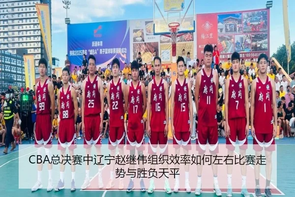 CBA总决赛中辽宁赵继伟组织效率如何左右比赛走势与胜负天平