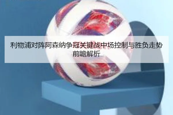 利物浦对阵阿森纳争冠关键战中场控制与胜负走势前瞻解析