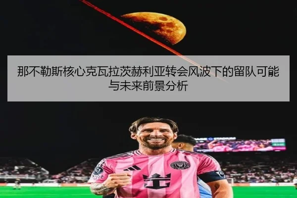 那不勒斯核心克瓦拉茨赫利亚转会风波下的留队可能与未来前景分析