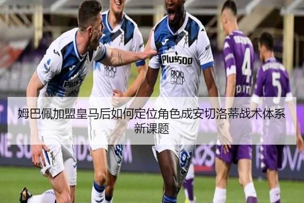 姆巴佩加盟皇马后如何定位角色成安切洛蒂战术体系新课题