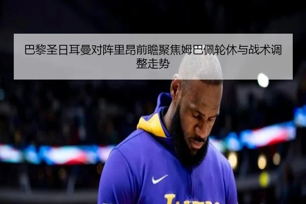 巴黎圣日耳曼对阵里昂前瞻聚焦姆巴佩轮休与战术调整走势