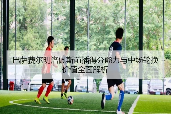 巴萨费尔明洛佩斯前插得分能力与中场轮换价值全面解析