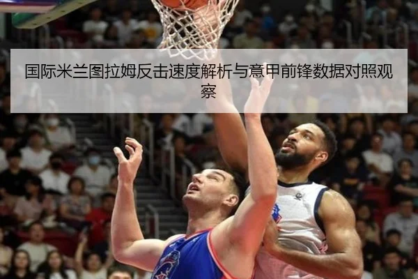 国际米兰图拉姆反击速度解析与意甲前锋数据对照观察