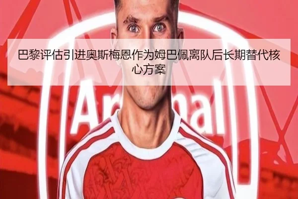 巴黎评估引进奥斯梅恩作为姆巴佩离队后长期替代核心方案