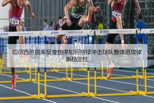 切尔西恩昆库反复伤停如何持续冲击球队整体进攻体系稳定性