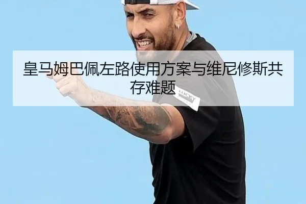 皇马姆巴佩左路使用方案与维尼修斯共存难题