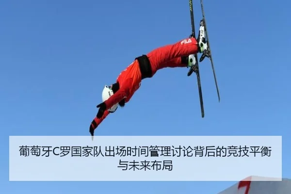 葡萄牙C罗国家队出场时间管理讨论背后的竞技平衡与未来布局