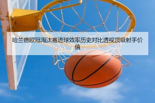哈兰德欧冠淘汰赛进球效率历史对比透视顶级射手价值
