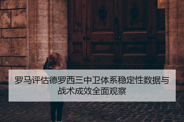 罗马评估德罗西三中卫体系稳定性数据与战术成效全面观察