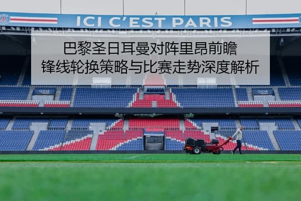 巴黎圣日耳曼对阵里昂前瞻 锋线轮换策略与比赛走势深度解析
