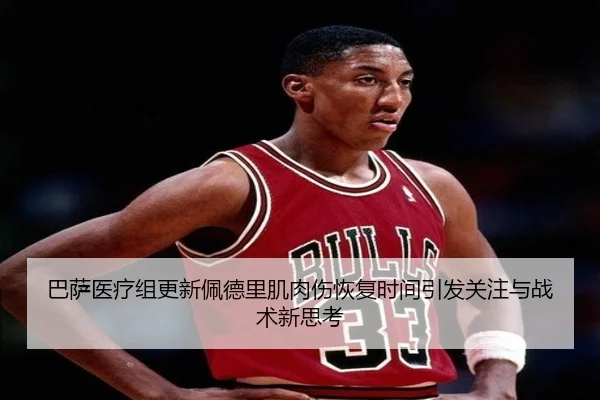 巴萨医疗组更新佩德里肌肉伤恢复时间引发关注与战术新思考