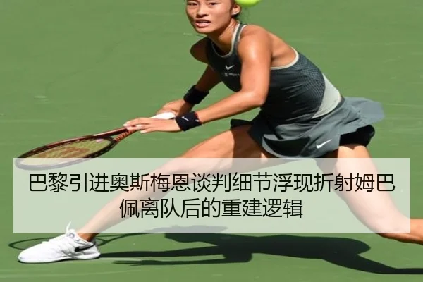 巴黎引进奥斯梅恩谈判细节浮现折射姆巴佩离队后的重建逻辑