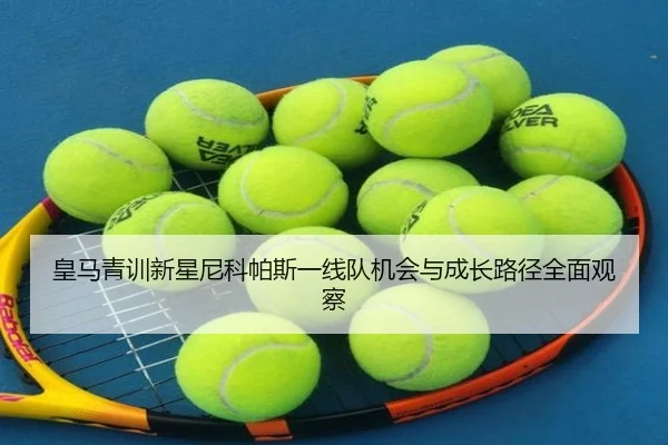 皇马青训新星尼科帕斯一线队机会与成长路径全面观察