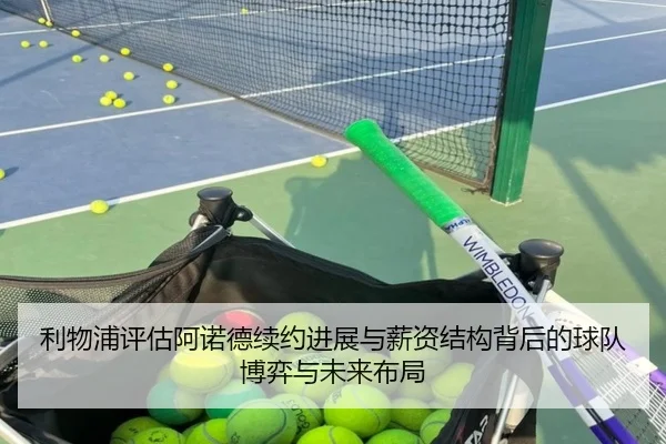 利物浦评估阿诺德续约进展与薪资结构背后的球队博弈与未来布局