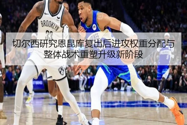 切尔西研究恩昆库复出后进攻权重分配与整体战术重塑升级新阶段