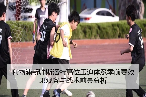 利物浦新帅斯洛特高位压迫体系季前赛效果观察与战术前景分析