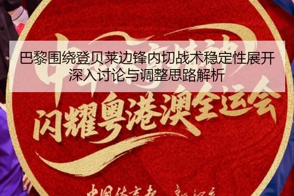 巴黎围绕登贝莱边锋内切战术稳定性展开深入讨论与调整思路解析