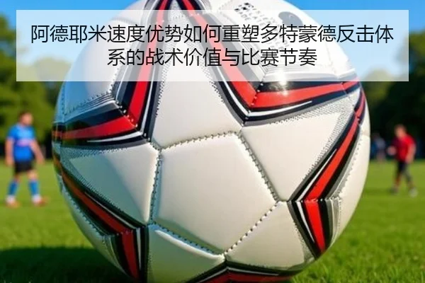 阿德耶米速度优势如何重塑多特蒙德反击体系的战术价值与比赛节奏