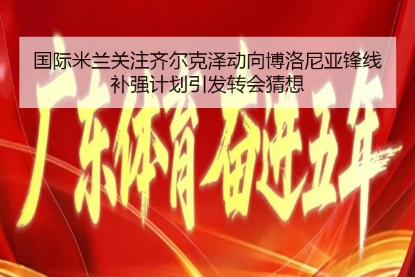 国际米兰关注齐尔克泽动向博洛尼亚锋线补强计划引发转会猜想