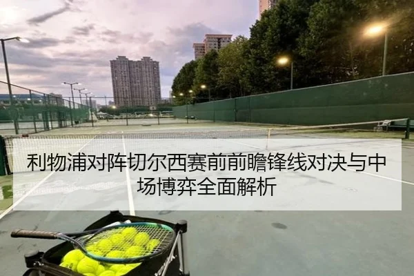 利物浦对阵切尔西赛前前瞻锋线对决与中场博弈全面解析