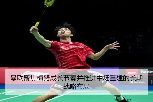 曼联聚焦梅努成长节奏并推进中场重建的长期战略布局