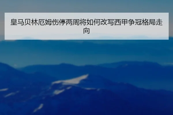 皇马贝林厄姆伤停两周将如何改写西甲争冠格局走向