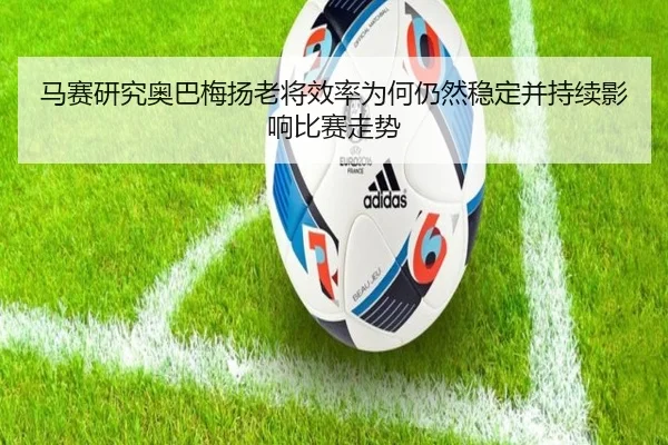 马赛研究奥巴梅扬老将效率为何仍然稳定并持续影响比赛走势
