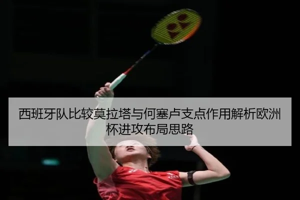 西班牙队比较莫拉塔与何塞卢支点作用解析欧洲杯进攻布局思路