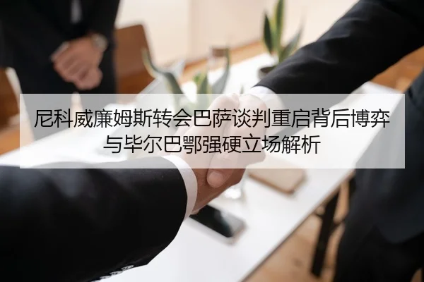 尼科威廉姆斯转会巴萨谈判重启背后博弈与毕尔巴鄂强硬立场解析
