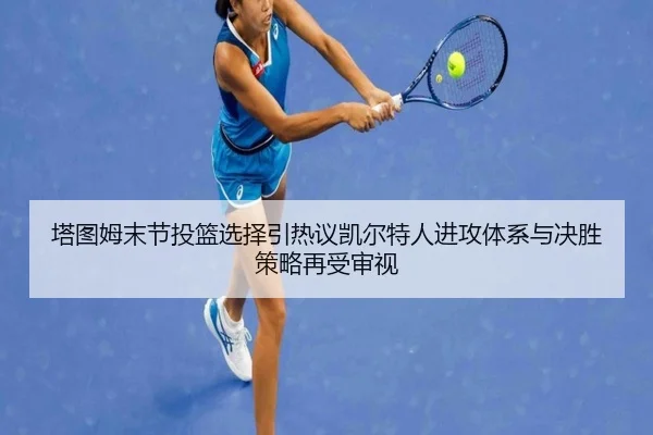 塔图姆末节投篮选择引热议凯尔特人进攻体系与决胜策略再受审视