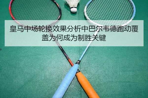 皇马中场轮换效果分析中巴尔韦德跑动覆盖为何成为制胜关键