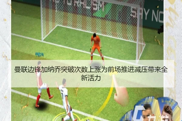 曼联边锋加纳乔突破次数上涨为前场推进减压带来全新活力