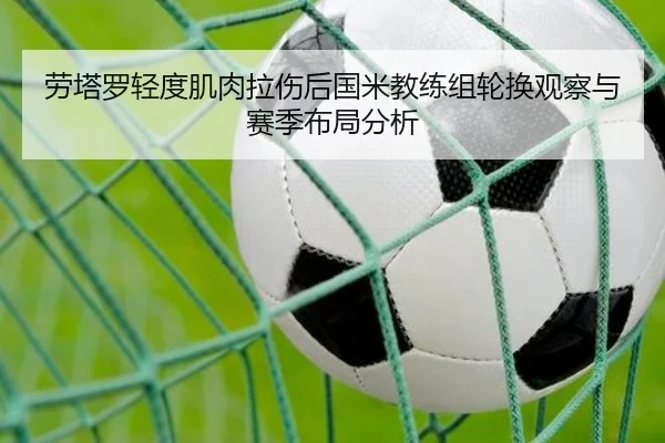 劳塔罗轻度肌肉拉伤后国米教练组轮换观察与赛季布局分析