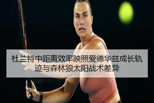 杜兰特中距离效率映照爱德华兹成长轨迹与森林狼太阳战术差异